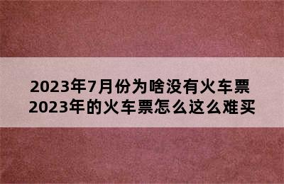 2023年7月份为啥没有火车票 2023年的火车票怎么这么难买